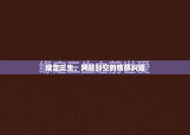 缘定三生，跨越时空的情感纠缠