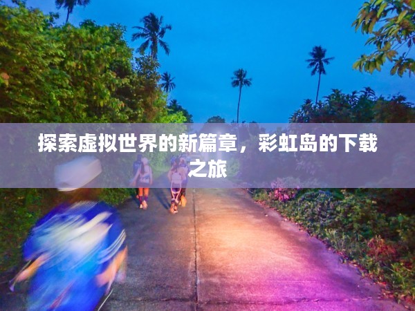 探索虚拟世界的新篇章,彩虹岛的下载之旅 探索虚拟世界的新篇章,彩虹岛的下载之旅