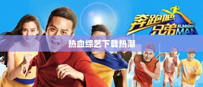 奔跑吧兄弟，热血综艺的下载热潮
