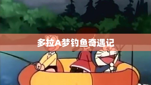 多拉A梦钓鱼奇遇记 多拉A梦钓鱼奇遇记