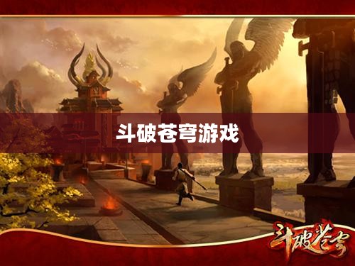 斗破苍穹游戏,探索玄幻世界的无尽魅力 斗破苍穹游戏,探索玄幻世界的无尽魅力