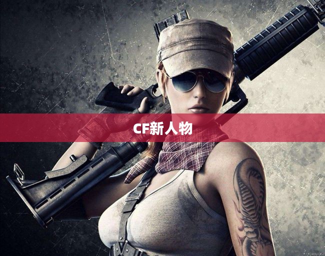 CF新人物,引领潮流的时尚先锋 CF新人物,引领潮流的时尚先锋
