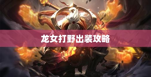 龙女打野出装攻略,掌握核心装备,引领战场节奏 龙女打野出装攻略,掌握核心装备,引领战场节奏
