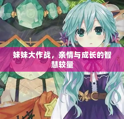 妹妹大作战,亲情与成长的智慧较量 妹妹大作战,亲情与成长的智慧较量