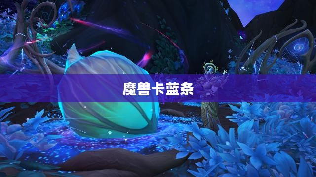 魔兽卡蓝条,游戏机制与应对策略 魔兽卡蓝条,游戏机制与应对策略