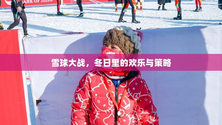雪球大战,冬日里的欢乐与策略 雪球大战,冬日里的欢乐与策略