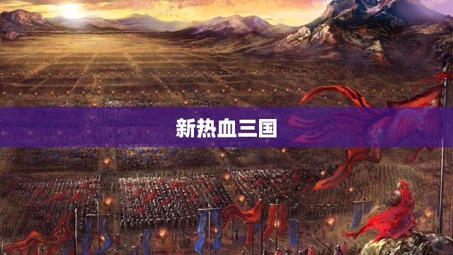 新热血三国,英雄崛起与战略争霸 新热血三国,英雄崛起与战略争霸