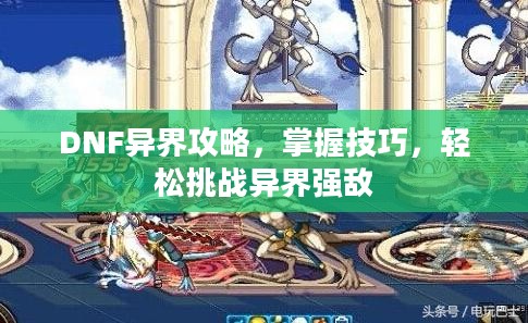 DNF异界攻略,掌握技巧,轻松挑战异界强敌 DNF异界攻略,掌握技巧,轻松挑战异界强敌