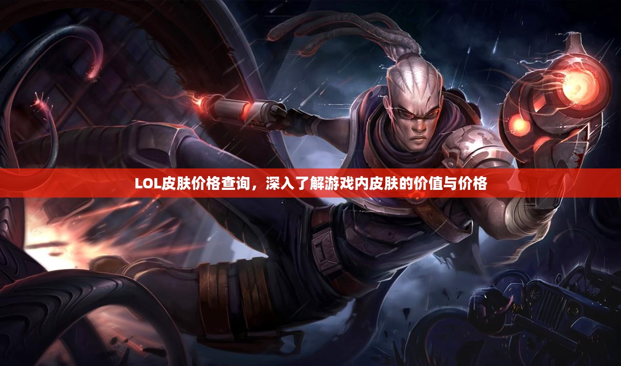 LOL皮肤价格查询，深入了解游戏内皮肤的价值与价格
