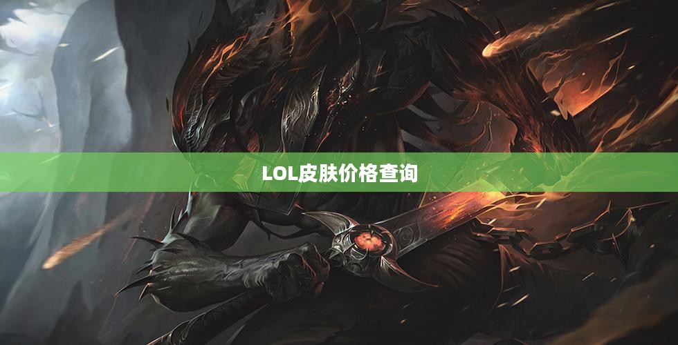LOL皮肤价格查询,深入了解游戏内皮肤的价值与价格 LOL皮肤价格查询,深入了解游戏内皮肤的价值与价格