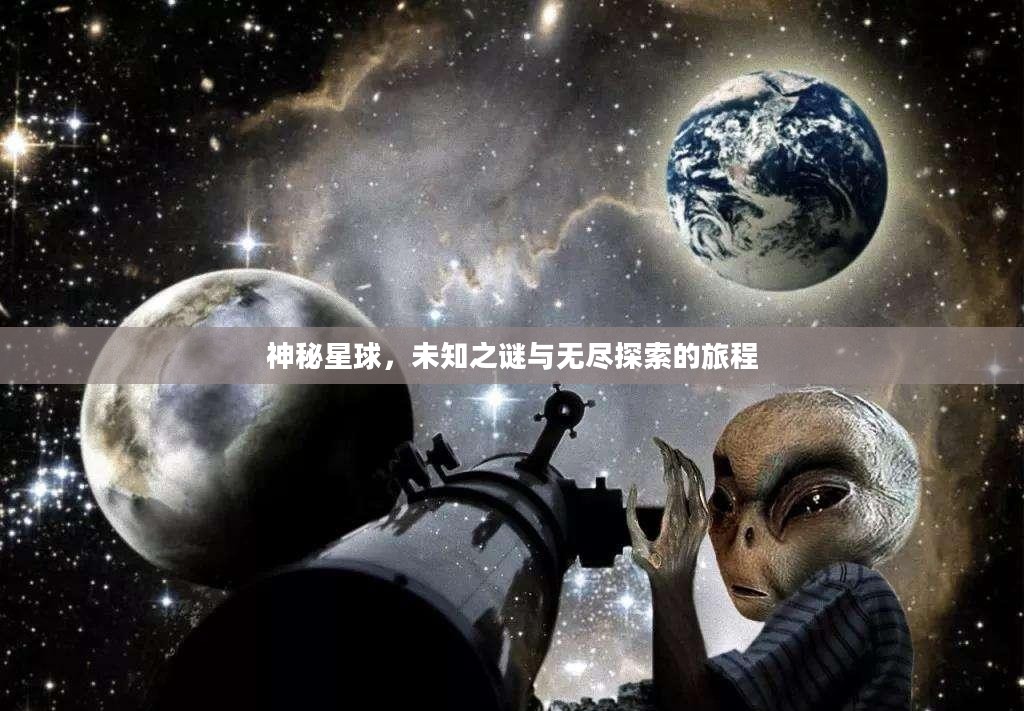 神秘星球,未知之谜与无尽探索的旅程 神秘星球,未知之谜与无尽探索的旅程