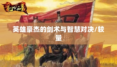 三国论剑，英雄豪杰的剑术与智慧较量