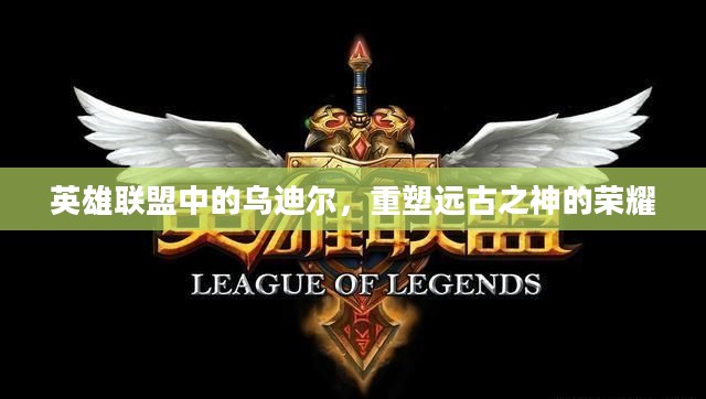 英雄联盟中的乌迪尔，重塑远古之神的荣耀