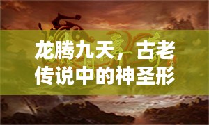 龙腾九天，古老传说中的神圣形象与现代社会的精神象征