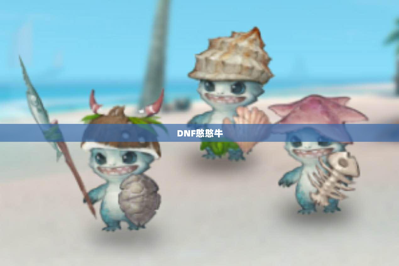 DNF憨憨牛，游戏中的独特魅力与冒险之旅