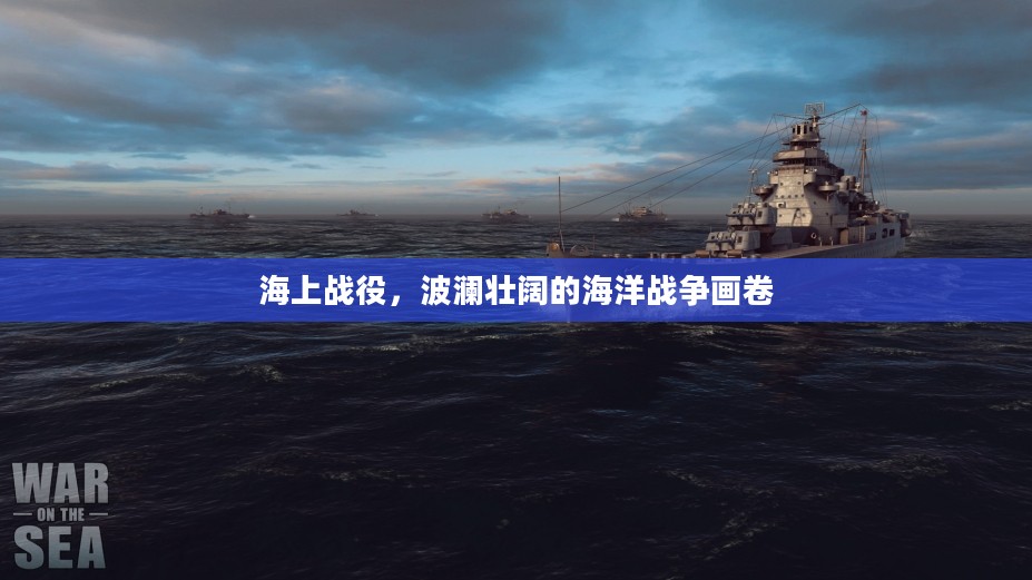 海上战役,波澜壮阔的海洋战争画卷 海上战役,波澜壮阔的海洋战争画卷
