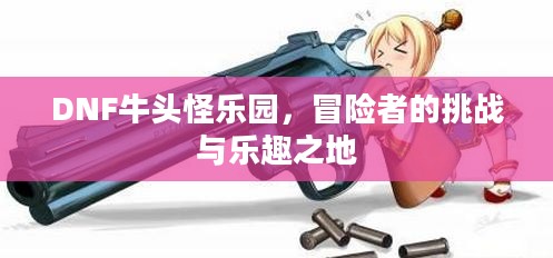 DNF牛头怪乐园，冒险者的挑战与乐趣之地