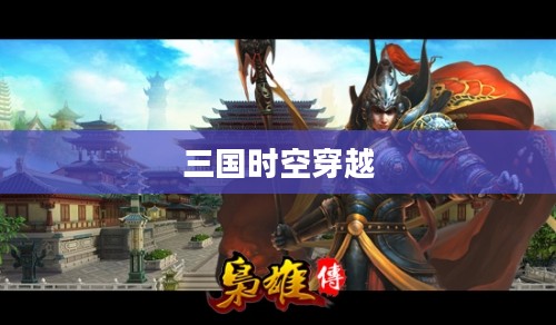 回到三国,一段时空穿越的史诗下载之旅 回到三国,一段时空穿越的史诗下载之旅