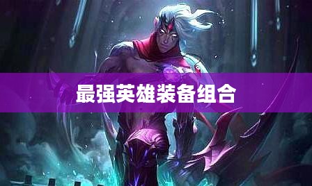 维鲁斯出装攻略,打造最强英雄装备组合 维鲁斯出装攻略,打造最强英雄装备组合
