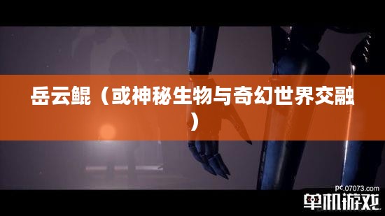 妄想山海中的岳云鲲，神秘生物与奇幻世界的交融