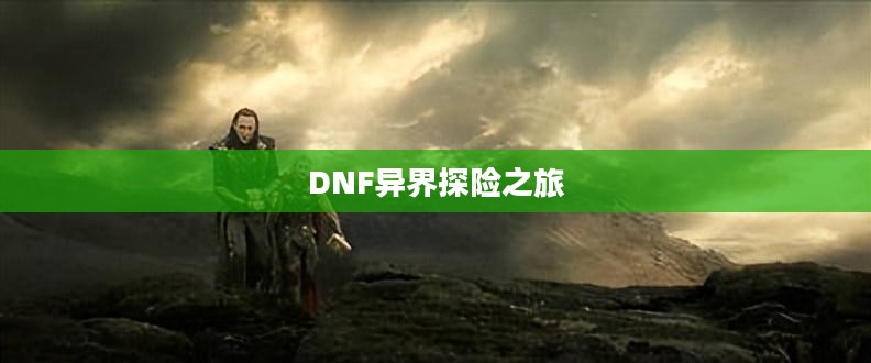 DNF异界探险之旅,如何踏入神秘异界 DNF异界探险之旅,如何踏入神秘异界
