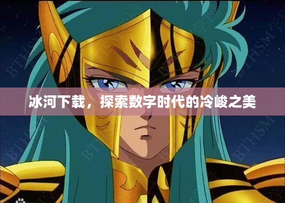 冰河下载，探索数字时代的冷峻之美