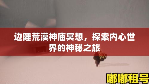 边陲荒漠神庙冥想,探索内心世界的神秘之旅 边陲荒漠神庙冥想,探索内心世界的神秘之旅