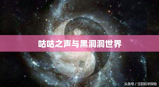 黑洞洞的世界与吵闹闹的生活，探索神秘宇宙中的咕咕之声
