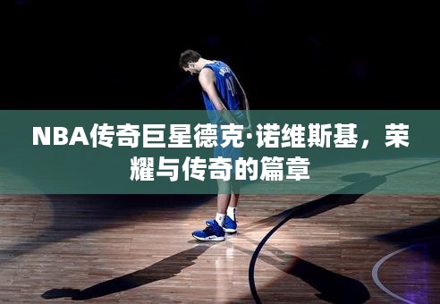 NBA传奇巨星德克·诺维斯基，荣耀与传奇的篇章