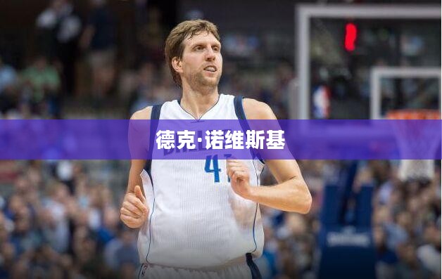 NBA传奇巨星德克·诺维斯基,荣耀与传奇的篇章 NBA传奇巨星德克·诺维斯基,荣耀与传奇的篇章