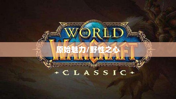 野性之心,探索魔兽世界中的原始魅力 野性之心,探索魔兽世界中的原始魅力