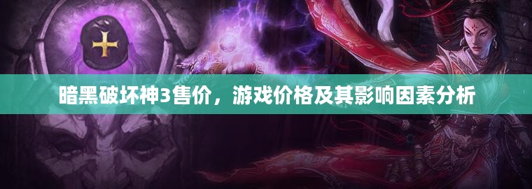 暗黑破坏神3售价,游戏价格及其影响因素分析 暗黑破坏神3售价,游戏价格及其影响因素分析