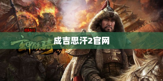 探索成吉思汗2官网,历史与未来的交汇点 探索成吉思汗2官网,历史与未来的交汇点