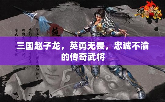 三国赵子龙，英勇无畏，忠诚不渝的传奇武将