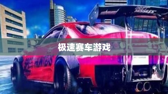 极速赛车游戏，速度与激情的极致体验