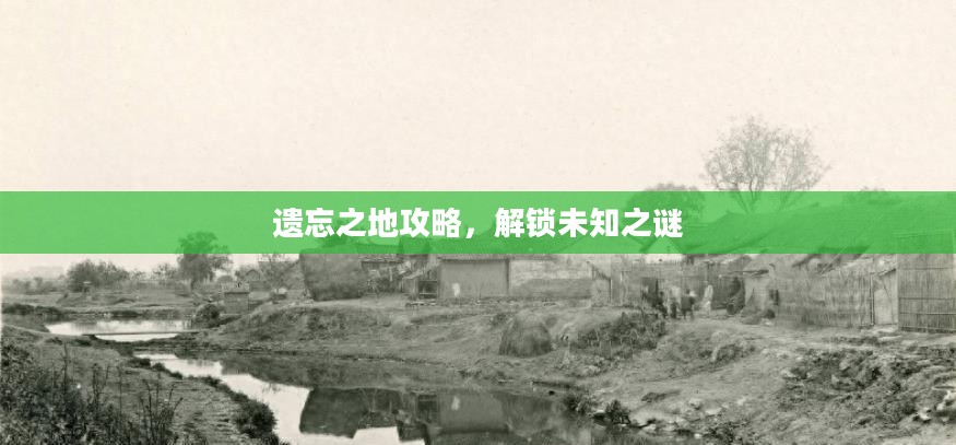 遗忘之地攻略,解锁未知之谜 遗忘之地攻略,解锁未知之谜