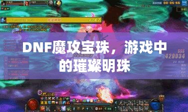 DNF魔攻宝珠，游戏中的璀璨明珠