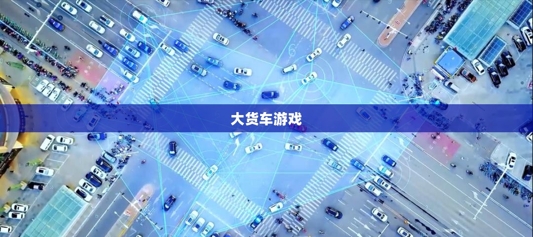 大货车游戏，探索真实与虚拟的交融