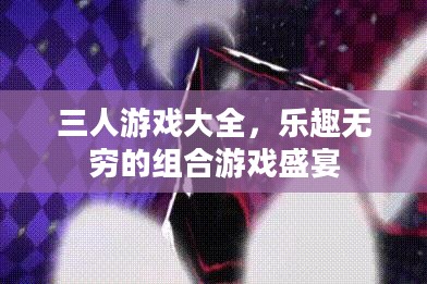三人游戏大全，乐趣无穷的组合游戏盛宴
