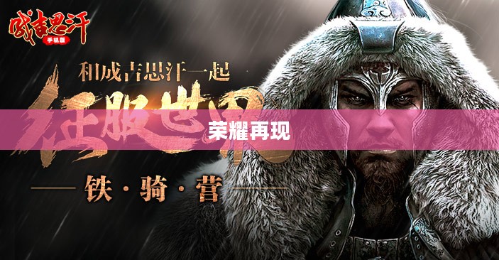 新成吉思汗,重塑荣耀与传奇 新成吉思汗,重塑荣耀与传奇