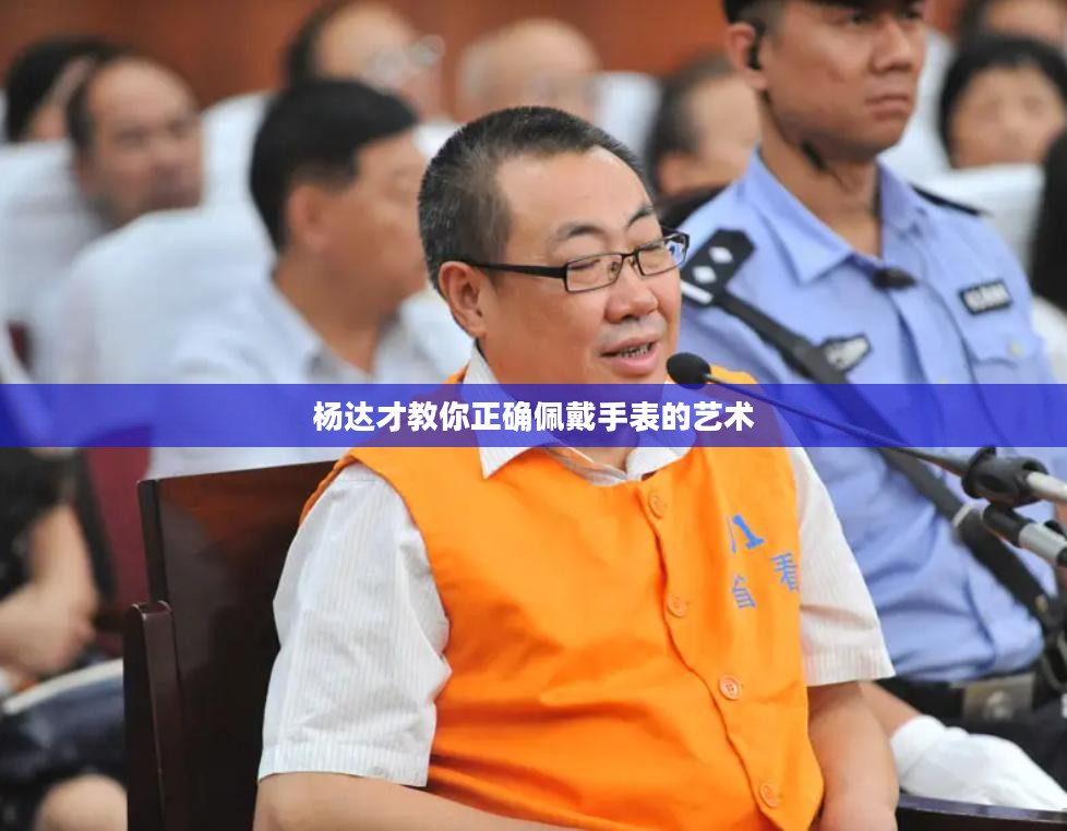 杨达才教你正确佩戴手表的艺术 杨达才教你正确佩戴手表的艺术