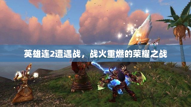 英雄连2遭遇战，战火重燃的荣耀之战