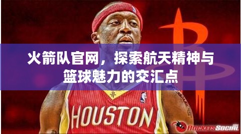 火箭队官网,探索航天精神与篮球魅力的交汇点 火箭队官网,探索航天精神与篮球魅力的交汇点