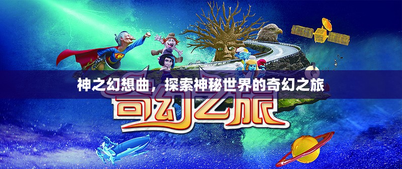 神之幻想曲,探索神秘世界的奇幻之旅 神之幻想曲,探索神秘世界的奇幻之旅