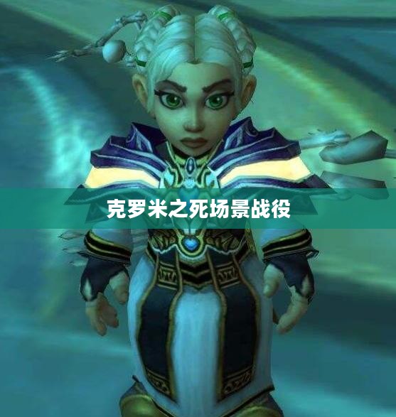 克罗米之死场景战役,英勇的终结与传奇的永恒 克罗米之死场景战役,英勇的终结与传奇的永恒