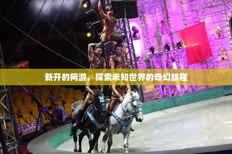 新开的网游,探索未知世界的奇幻旅程 新开的网游,探索未知世界的奇幻旅程