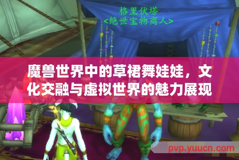 魔兽世界中的草裙舞娃娃，文化交融与虚拟世界的魅力展现