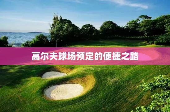 高尔夫球场预定的便捷之路 高尔夫球场预定的便捷之路