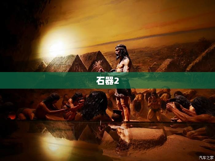 石器2，探索古代文明的遗产与现代社会的新视角