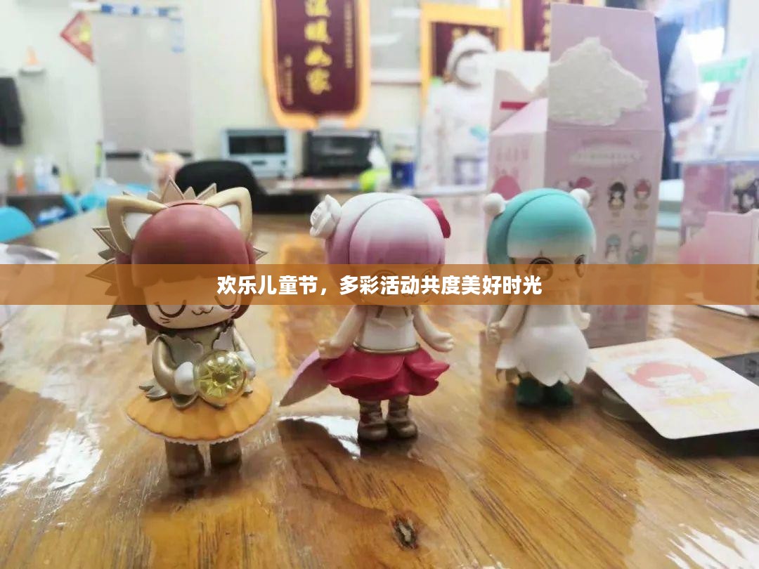 欢乐儿童节，多彩活动共度美好时光